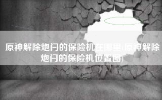 原神解除炮闩的保险机在哪里(原神解除炮闩的保险机位置图)