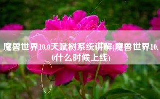 魔兽世界10.0天赋树系统讲解(魔兽世界10.0什么时候上线)