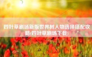 四叶草剧场新版世界树人物选择搭配攻略(四叶草剧场下载)