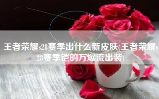 王者荣耀s28赛季出什么新皮肤(王者荣耀s28赛季铠的万爆流出装)