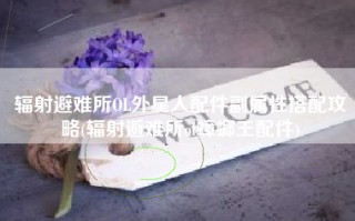 辐射避难所OL外星人配件副属性搭配攻略(辐射避难所ol蟑螂王配件)