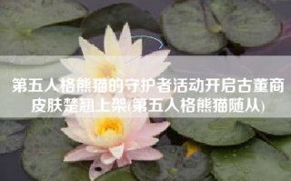 第五人格熊猫的守护者活动开启古董商皮肤楚翘上架(第五人格熊猫随从)