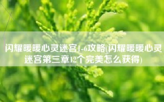 闪耀暖暖心灵迷宫1-6攻略(闪耀暖暖心灵迷宫第三章12个完美怎么获得)