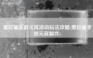 奥拉星手游元宵活动玩法攻略(奥拉星手游元宵制作)