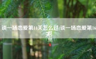 谈一场恋爱第14关怎么过(谈一场恋爱第16关)