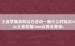 王者荣耀消耗钻石活动一般什么时候出2020(王者荣耀10000点券免费领)