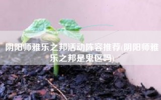 阴阳师雅乐之邦活动阵容推荐(阴阳师雅乐之邦是鬼区吗)