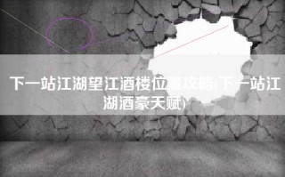 下一站江湖望江酒楼位置攻略(下一站江湖酒豪天赋)