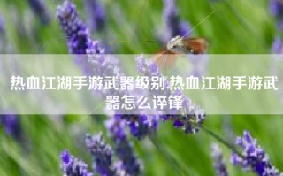 热血江湖手游武器级别,热血江湖手游武器怎么谇锋