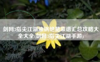 剑网3指尖江湖油锅绝赞菜谱汇总攻略大全大全(剑网3指尖江湖手游)