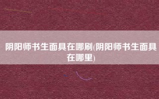 阴阳师书生面具在哪刷(阴阳师书生面具在哪里)