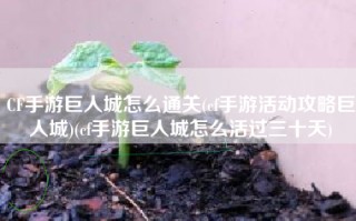 CF手游巨人城怎么通关(cf手游活动攻略巨人城)(cf手游巨人城怎么活过三十天)