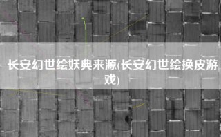 长安幻世绘妖典来源(长安幻世绘换皮游戏)