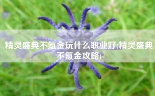 精灵盛典不氪金玩什么职业好(精灵盛典不氪金攻略)