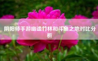 阴阳师手游幽谧竹林和斗鱼之地对比分析