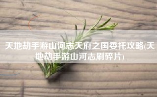 天地劫手游山河志天府之国委托攻略(天地劫手游山河志刷碎片)