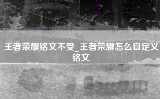 王者荣耀铭文不受_王者荣耀怎么自定义铭文