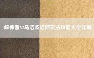 解神者X2乌洛波洛斯玩法攻略大全详解
