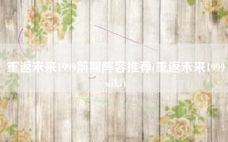 重返未来1999前期阵容推荐(重返未来1999wiki)