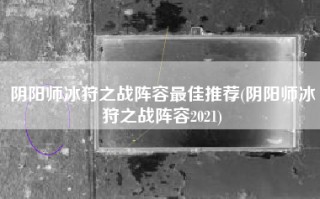 阴阳师冰狩之战阵容最佳推荐(阴阳师冰狩之战阵容2021)
