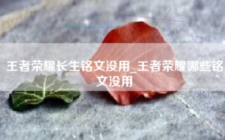 王者荣耀长生铭文没用_王者荣耀哪些铭文没用