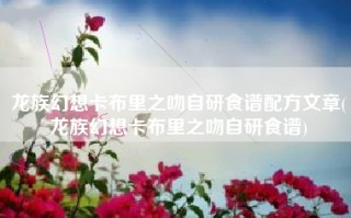 龙族幻想卡布里之吻自研食谱配方文章(龙族幻想卡布里之吻自研食谱)