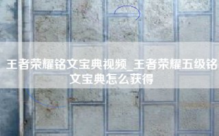 王者荣耀铭文宝典视频_王者荣耀五级铭文宝典怎么获得