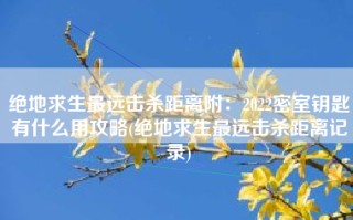 绝地求生最远击杀距离附：2022密室钥匙有什么用攻略(绝地求生最远击杀距离记录)
