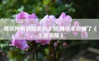 腾讯所有消除类的手游,腾讯手游除了《王者荣耀》