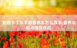 跑跑卡丁车手游香蕉车怎么改装(香蕉车加点强化攻略)