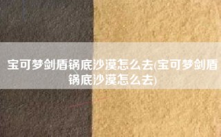 宝可梦剑盾锅底沙漠怎么去(宝可梦剑盾锅底沙漠怎么去)