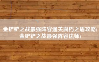 金铲铲之战最强阵容通关腐朽之盾攻略(金铲铲之战最强阵容法师)