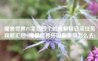 魔兽世界P5奎岛四个阶段解锁日常任务攻略汇总 (魔兽世界怀旧服奎岛怎么去)
