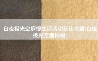 白夜极光空庭慢生活活动玩法攻略(白夜极光空庭种树)