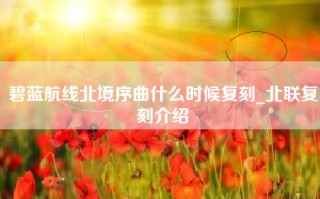 碧蓝航线北境序曲什么时候复刻_北联复刻介绍