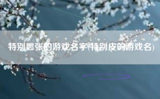 特别嚣张的游戏名字(特别皮的游戏名)