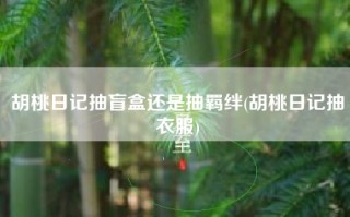 胡桃日记抽盲盒还是抽羁绊(胡桃日记抽衣服)