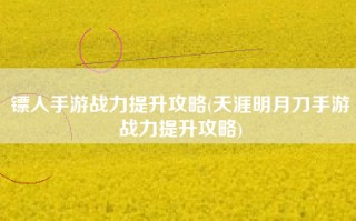 镖人手游战力提升攻略(天涯明月刀手游战力提升攻略)