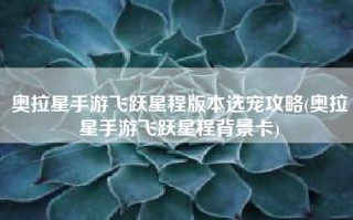 奥拉星手游飞跃星程版本选宠攻略(奥拉星手游飞跃星程背景卡)