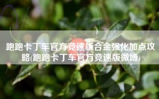 跑跑卡丁车官方竞速版合金强化加点攻略(跑跑卡丁车官方竞速版微博)