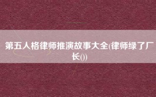 第五人格律师推演故事大全(律师绿了厂长())