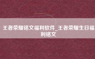 王者荣耀铭文福利软件_王者荣耀生日福利铭文