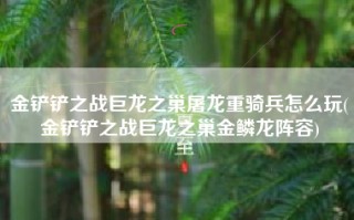 金铲铲之战巨龙之巢屠龙重骑兵怎么玩(金铲铲之战巨龙之巢金鳞龙阵容)
