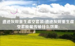 遗迹灰烬重生虚空套装(遗迹灰烬重生虚空套能量传输什么效果)