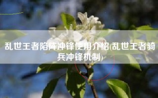 乱世王者陷阵冲锋使用介绍(乱世王者骑兵冲锋机制)