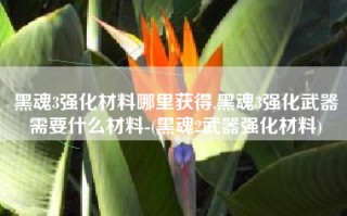 黑魂3强化材料哪里获得,黑魂3强化武器需要什么材料-(黑魂2武器强化材料)