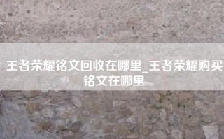 王者荣耀铭文回收在哪里_王者荣耀购买铭文在哪里
