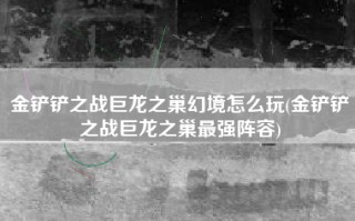 金铲铲之战巨龙之巢幻境怎么玩(金铲铲之战巨龙之巢最强阵容)