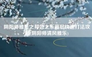 阴阳师雅乐之邦急之乐高层快速打法攻略(阴阳师清风雅乐)
