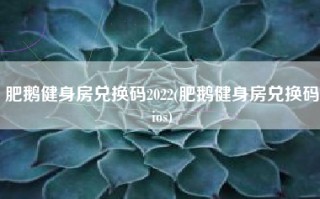 肥鹅健身房兑换码2022(肥鹅健身房兑换码ios)